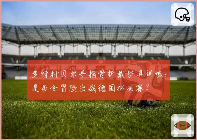 多特科贝尔手指骨折戴护具训练,是否会冒险出战德国杯决赛?