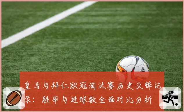 皇马与拜仁欧冠淘汰赛历史交锋记录：胜率与进球数全面对比分析