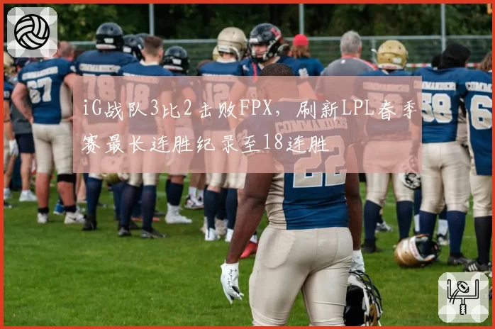 iG战队3比2击败FPX，刷新LPL春季赛最长连胜纪录至18连胜