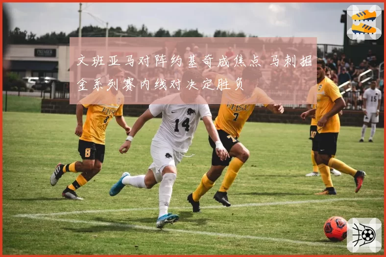 文班亚马对阵约基奇成焦点 马刺掘金系列赛内线对决定胜负