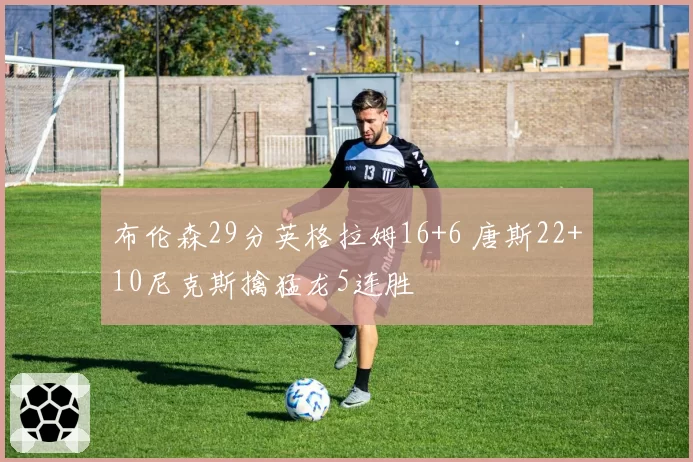 布伦森29分英格拉姆16+6 唐斯22+10尼克斯擒猛龙5连胜