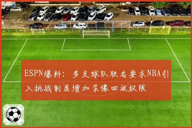 ESPN爆料:多支球队联名要求NBA引入挑战制度增加录像回放权限