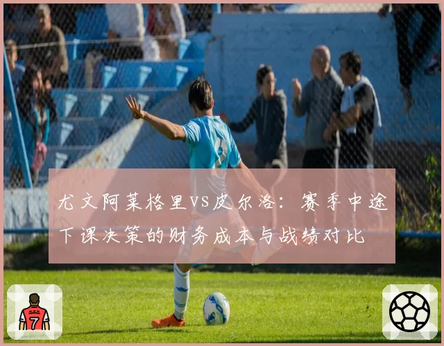 尤文阿莱格里vs皮尔洛:赛季中途下课决策的财务成本与战绩对比