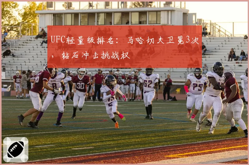UFC轻量级排名:马哈切夫卫冕3次,钻石冲击挑战权