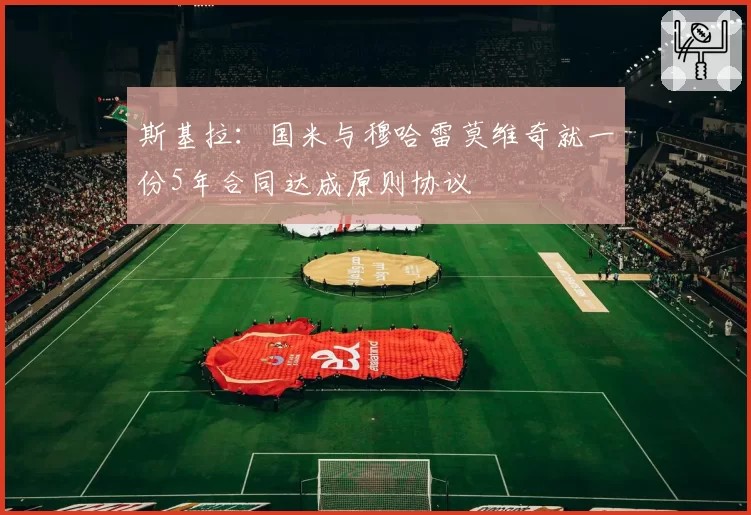 斯基拉：国米与穆哈雷莫维奇就一份5年合同达成原则协议
