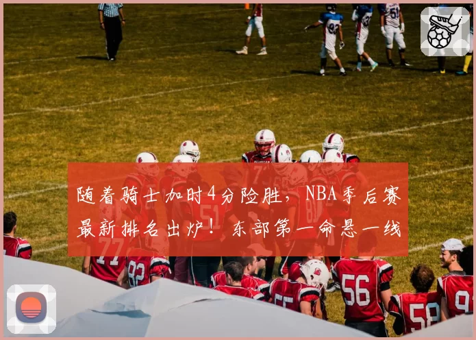 随着骑士加时4分险胜，NBA季后赛最新排名出炉！东部第一命悬一线