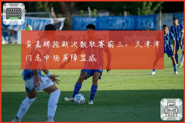 黄嘉辉抢断次数联赛前三,天津津门虎中场屏障显威