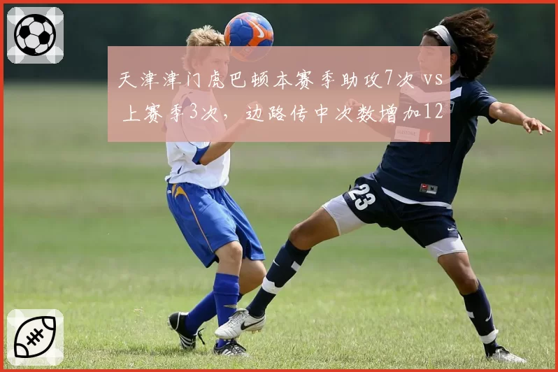天津津门虎巴顿本赛季助攻7次 vs 上赛季3次，边路传中次数增加120%成关键变量