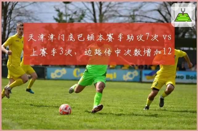 天津津门虎巴顿本赛季助攻7次 vs 上赛季3次,边路传中次数增加120%成关键变量