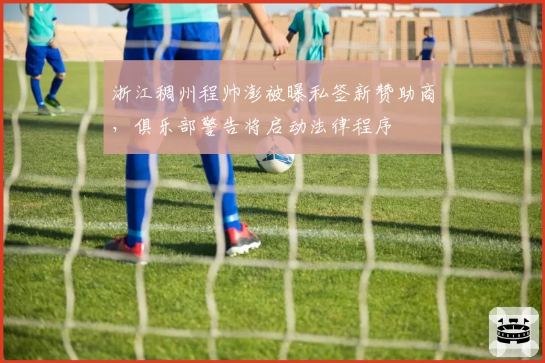 浙江稠州程帅澎被曝私签新赞助商,俱乐部警告将启动法律程序