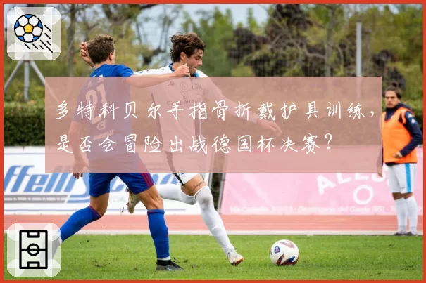 多特科贝尔手指骨折戴护具训练，是否会冒险出战德国杯决赛？