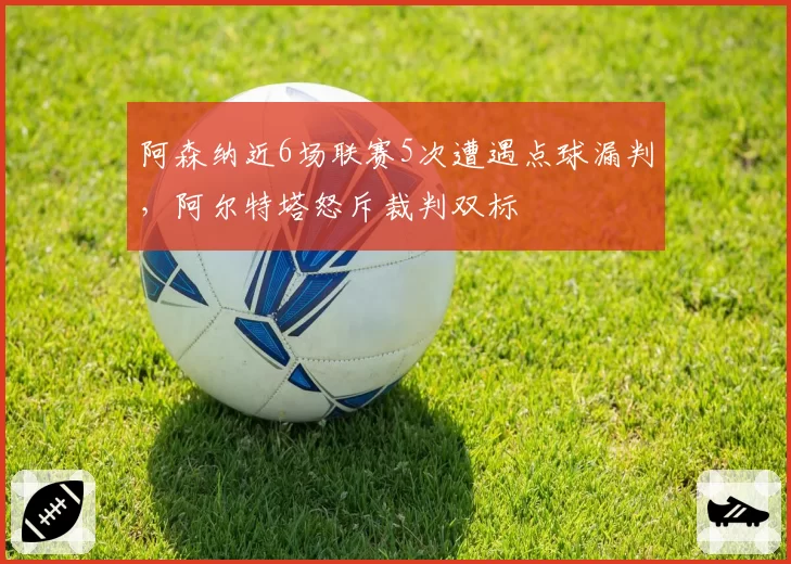 阿森纳近6场联赛5次遭遇点球漏判,阿尔特塔怒斥裁判双标