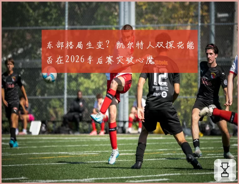 东部格局生变？凯尔特人双探花能否在2026季后赛突破心魔