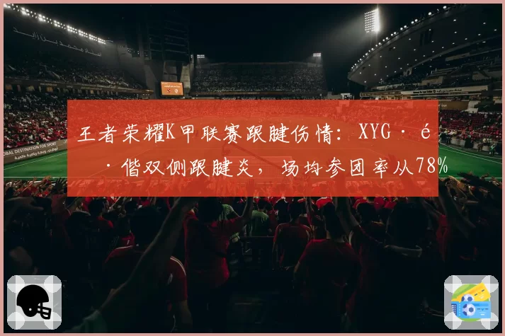 王者荣耀K甲联赛跟腱伤情:XYG·酷偕双侧跟腱炎,场均参团率从78%跌至52%