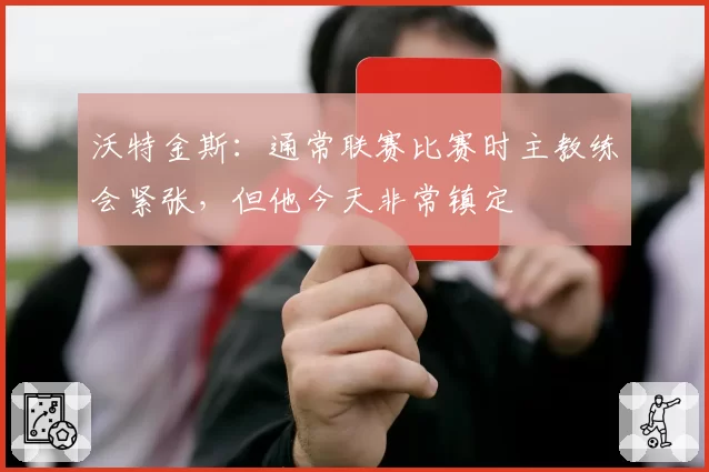 沃特金斯：通常联赛比赛时主教练会紧张，但他今天非常镇定