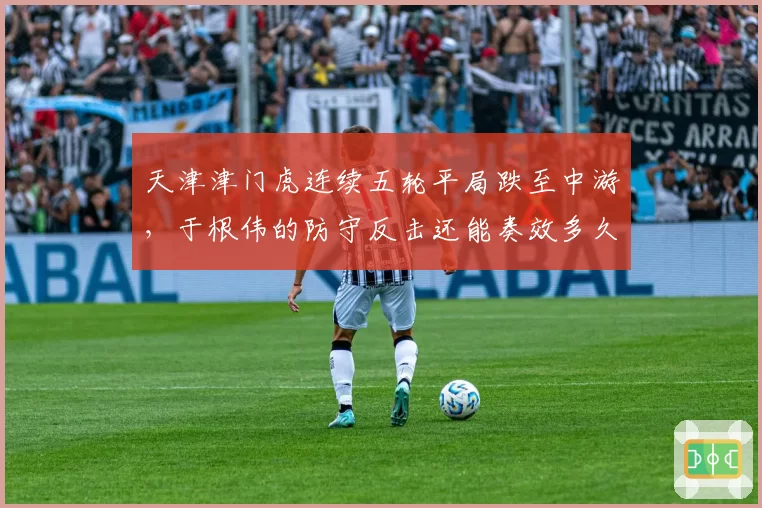 天津津门虎连续五轮平局跌至中游,于根伟的防守反击还能奏效多久?