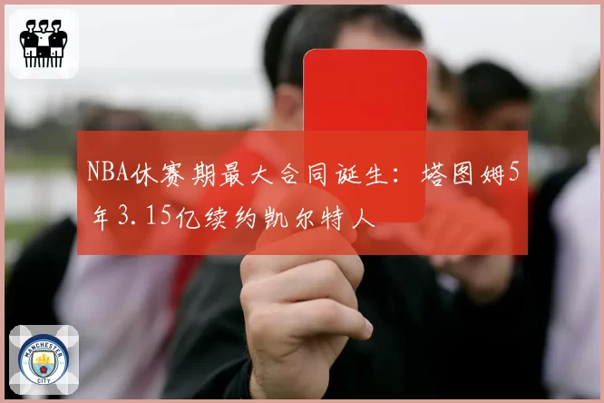 NBA休赛期最大合同诞生:塔图姆5年3.15亿续约凯尔特人