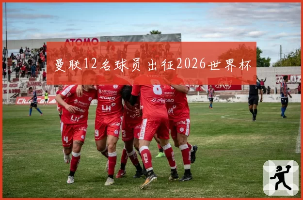 曼联12名球员出征2026世界杯