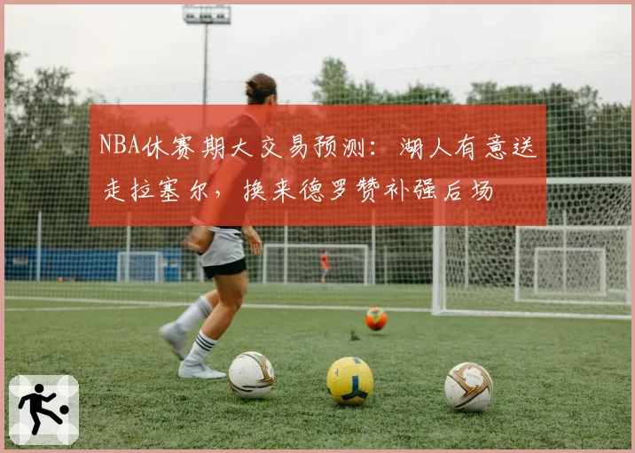 NBA休赛期大交易预测:湖人有意送走拉塞尔,换来德罗赞补强后场