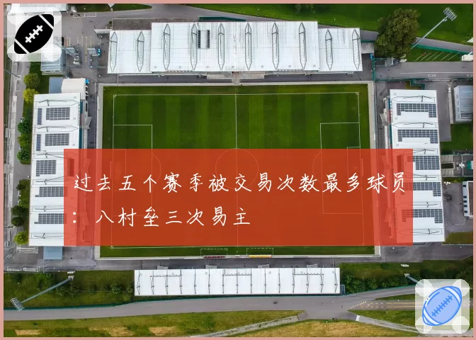 过去五个赛季被交易次数最多球员:八村垒三次易主