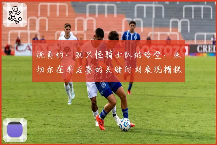 说真的，别只怪骑士队的哈登，米切尔在季后赛的关键时刻表现糟糕