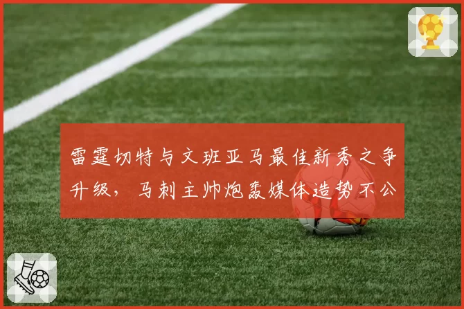 雷霆切特与文班亚马最佳新秀之争升级，马刺主帅炮轰媒体造势不公