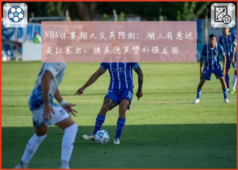 NBA休赛期大交易预测:湖人有意送走拉塞尔,换来德罗赞补强后场