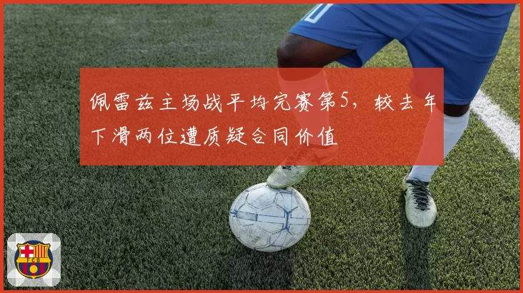佩雷兹主场战平均完赛第5,较去年下滑两位遭质疑合同价值