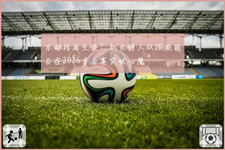 东部格局生变？凯尔特人双探花能否在2026季后赛突破心魔