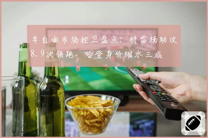 年自由市场控卫盘点：特雷杨助攻8.9次领跑，哈登身价缩水三成