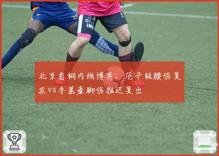 北京首钢内线博弈：范子铭腰伤复发vs李慕豪脚伤推迟复出
