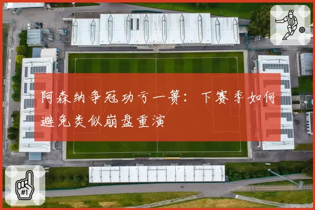 阿森纳争冠功亏一篑：下赛季如何避免类似崩盘重演