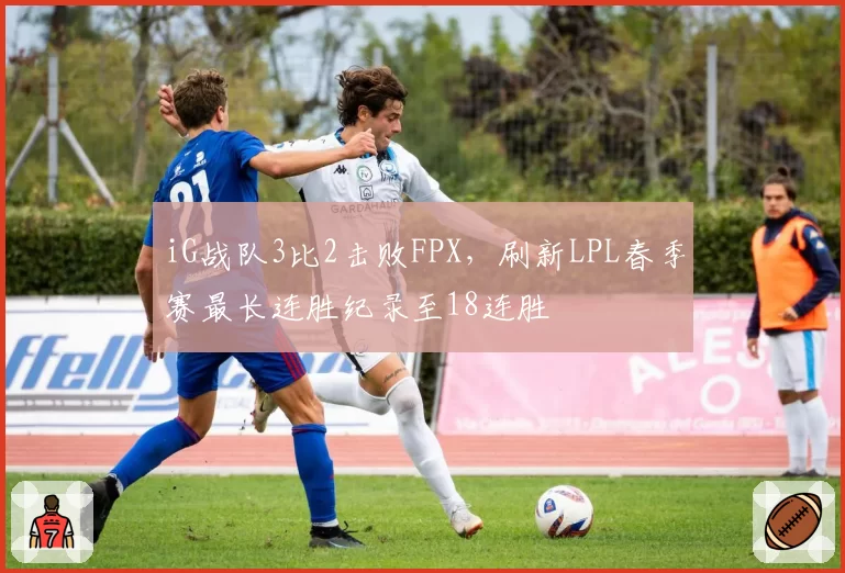 iG战队3比2击败FPX，刷新LPL春季赛最长连胜纪录至18连胜