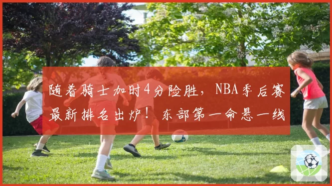 随着骑士加时4分险胜，NBA季后赛最新排名出炉！东部第一命悬一线