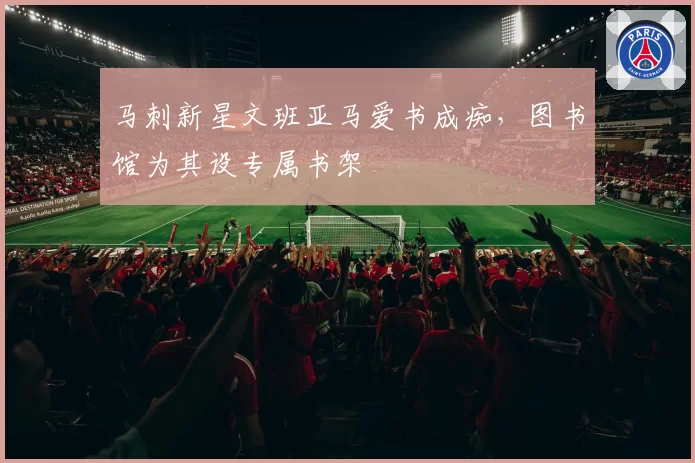 马刺新星文班亚马爱书成痴，图书馆为其设专属书架