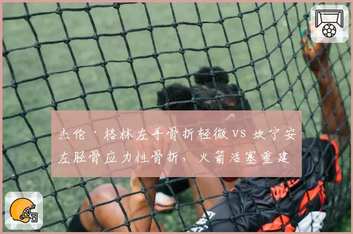 杰伦·格林左手骨折轻微 vs 坎宁安左胫骨应力性骨折,火箭活塞重建基石伤病严重度对比