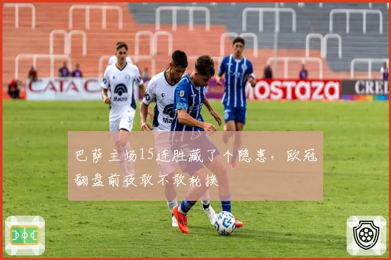 巴萨主场15连胜藏了个隐患，欧冠翻盘前夜敢不敢轮换