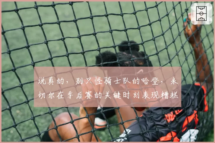 说真的,别只怪骑士队的哈登,米切尔在季后赛的关键时刻表现糟糕