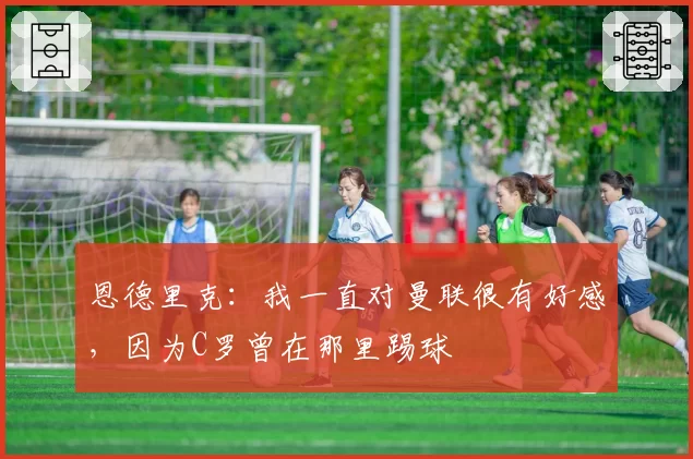 恩德里克：我一直对曼联很有好感，因为C罗曾在那里踢球